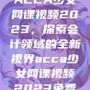 ACCA少女网课视频2023，探索会计领域的全新视界acca少女网课视频2023免费  第1张