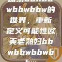 探索bbwbbwbbwbbw的世界，重新定义可能性欧美老熟妇bbwbbwbbwbbw  第1张