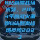 B站刺激战场视频，2023年的战火重燃B站刺激战场视频2023  第1张