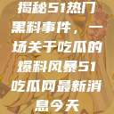揭秘51热门黑料事件，一场关于吃瓜的爆料风暴51吃瓜网最新消息今天  第1张