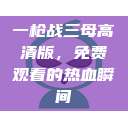 一枪战三母高清版，免费观看的热血瞬间  第1张