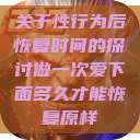 关于性行为后恢复时间的探讨做一次爱下面多久才能恢复原样  第1张