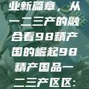 探索中国产业新篇章，从一二三产的融合看98精产国的崛起98精产国品一二三产区区:发现  第1张
