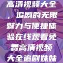 在线观看免费高清视频大全,追剧的无限魅力与便捷体验在线观看免费高清视频大全追剧妹妹的闺蜜 第1张 在线观看免费高清视频大全,追剧的无限魅力与便捷体验在线观看免费高清视频大全追剧妹妹的闺蜜 第1张