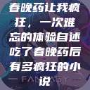 春晚药让我疯狂，一次难忘的体验自述吃了春晚药后有多疯狂的小说  第1张