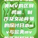 日本MV与欧美MV的区别，风格、制作及文化背景的探讨日本mv与欧美mv的区别和优势  第1张