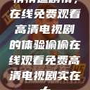 悄悄追剧情，在线免费观看高清电视剧的体验偷偷在线观看免费高清电视剧实在太  第1张
