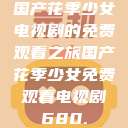 国产花季少女电视剧的免费观看之旅国产花季少女免费观看电视剧680.  第1张