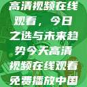 高清视频在线观看，今日之选与未来趋势今天高清视频在线观看免费播放中国  第1张