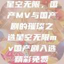 星空无限，国产MV与国产剧的璀璨之选星空无限mv国产剧入选精彩免费  第1张