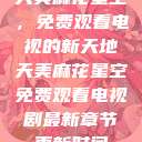 天美麻花星空，免费观看电视的新天地天美麻花星空免费观看电视剧最新章节更新时间  第1张
