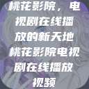 桃花影院，电视剧在线播放的新天地桃花影院电视剧在线播放视频  第1张