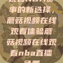 观看NBA赛事的新选择，蘑菇视频在线观看体验蘑菇视频在线观看nba直播免费  第1张