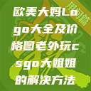 欧美大妈Logo大全及价格图老外玩csgo大姐姐的解决方法  第1张