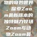 Zoom与动物的奇妙世界，探索Zoom最新版本的独特魅力牧场Zoom与动物Zoom最新版本  第1张
