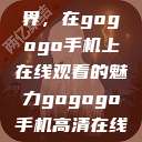探索高清视界，在gogogo手机上在线观看的魅力gogogo手机高清在线观看免费的  第1张