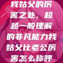 我姑父的厉害之处，超越一般理解的非凡能力我姑父比老公厉害怎么称呼  第1张