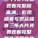 三年大片免费观看完整版高清，影视盛宴与观众福音三年大片免费观看完整版高清爱奇艺  第1张