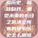 清空所有的搜索历史，释放自我，重塑未来的必经之路清空所有的搜索历史怎么删除记录呢  第1张