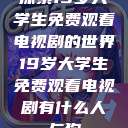 探索19岁大学生免费观看电视剧的世界19岁大学生免费观看电视剧有什么人与狗  第1张