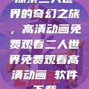 探索二人世界的奇幻之旅，高清动画免费观看二人世界免费观看高清动画 软件下载  第1张