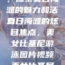 美女比基尼游泳图片视频，探索夏日海滩的魅力和活力
夏日海滩的炫目焦点，美女比基尼游泳图片视频美女比基尼游泳图片视频大全  第1张