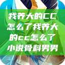 我养大的CC怎么了我养大的cc怎么了小说骨科男男  第1张