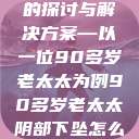 关于老年女性阴部下垂问题的探讨与解决方案—以一位90多岁老太太为例90多岁老太太阴部下坠怎么办60岁占总人口比列 第1张 关于老年女性阴部下垂问题的探讨与解决方案—以一位90多岁老太太为例90多岁老太太阴部下坠怎么办60岁占总人口比列 第1张