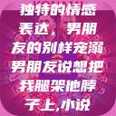 独特的情感表达，男朋友的别样宠溺男朋友说想把我腿架他脖子上,小说  第1张