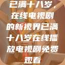 已满十八岁，在线电视剧的新视界已满十八岁在线播放电视剧免费观看  第1张