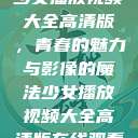 少女播放视频大全高清版,青春的魅力与影像的魔法少女播放视频大全高清版在线观看 第1张 少女播放视频大全高清版,青春的魅力与影像的魔法少女播放视频大全高清版在线观看 第1张