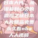 日本大片,从银幕到心灵的震撼之旅日本大片精品免费永久看nba人人视频 第1张 日本大片,从银幕到心灵的震撼之旅日本大片精品免费永久看nba人人视频 第1张