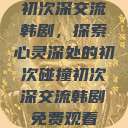 初次深交流韩剧，探索心灵深处的初次碰撞初次深交流韩剧免费观看  第1张