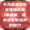 今天高清视频免费播放第1集插曲，探索视听新境界的魅力  第1张