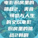 电影厨房里的挑战2，美食、情感与人生的交织电影巜厨房里的挑战2韩剧  第1张