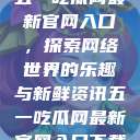 五一吃瓜网最新官网入口，探索网络世界的乐趣与新鲜资讯五一吃瓜网最新官网入口下载  第1张