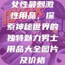 女性最刺激性用品，探索神秘世界的独特魅力男士用品大全图片及价格  第1张