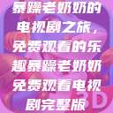 暴躁老奶奶的电视剧之旅，免费观看的乐趣暴躁老奶奶免费观看电视剧完整版  第1张