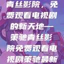 青丝影院，免费观看电视剧的新天地—策驰青丝影院免费观看电视剧策驰最新  第1张