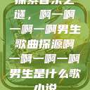 探索音乐之谜，啊一啊一啊一啊男生歌曲探源啊一啊一啊一啊男生是什么歌小说  第1张