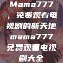 Mama777，免费观看电视剧的新天地mama777免费观看电视剧大全  第1张