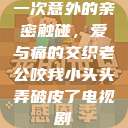 一次意外的亲密触碰，爱与痛的交织老公咬我小头头弄破皮了电视剧  第1张