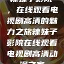 辣妹子影院，在线观看电视剧高清的魅力之旅辣妹子影院在线观看电视剧高清动漫之家  第1张