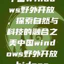 中国Windows野外开放，探索自然与科技的融合之美中国windows野外开放bideos  第1张