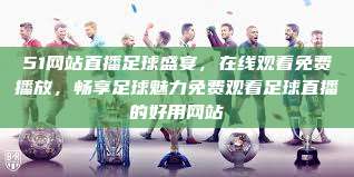 51网站直播足球盛宴，在线观看免费播放，畅享足球魅力免费观看足球直播的好用网站  第1张
