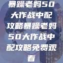 暴躁老妈50大作战中配攻略暴躁老妈50大作战中配攻略免费观看 第1张 暴躁老妈50大作战中配攻略暴躁老妈50大作战中配攻略免费观看 第1张