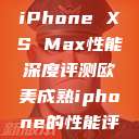 欧美市场下的iPhone XS Max性能深度评测欧美成熟iphone的性能评测  第1张