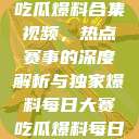 每日大赛反差吃瓜爆料合集视频，热点赛事的深度解析与独家爆料每日大赛吃瓜爆料每日大赛聚集地  第1张