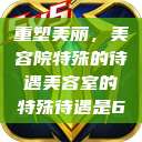 重塑美丽，美容院特殊的待遇美容室的特殊待遇是6  第1张