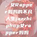 爵士嘻哈之魂，女Rapper妈妈的不凡人生jazzhiphop女rapper妈妈 歌曲  第1张